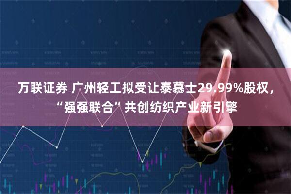万联证券 广州轻工拟受让泰慕士29.99%股权，“强强联合”共创纺织产业新引擎