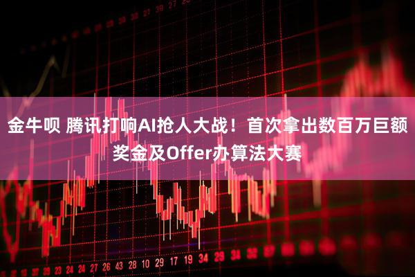 金牛呗 腾讯打响AI抢人大战！首次拿出数百万巨额奖金及Offer办算法大赛