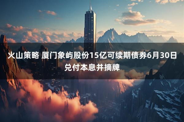 火山策略 厦门象屿股份15亿可续期债券6月30日兑付本息并摘牌
