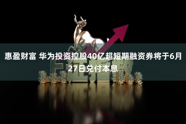 惠盈财富 华为投资控股40亿超短期融资券将于6月27日兑付本息