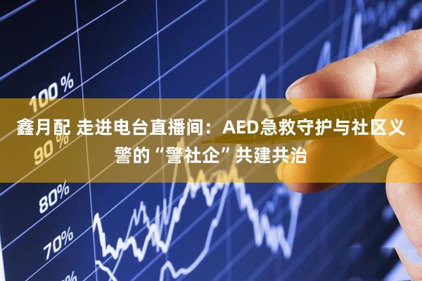 鑫月配 走进电台直播间：AED急救守护与社区义警的“警社企”共建共治