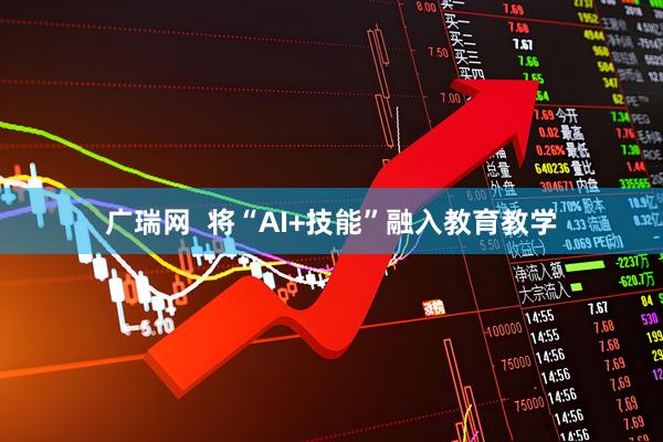 广瑞网  将“AI+技能”融入教育教学