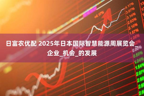 日富农优配 2025年日本国际智慧能源周展览会_企业_机会_的发展