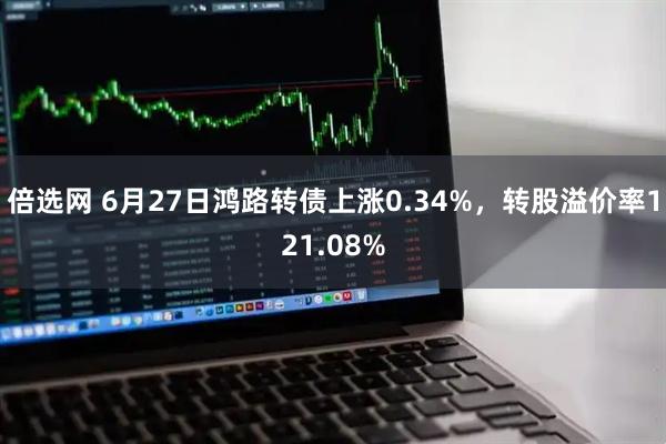 倍选网 6月27日鸿路转债上涨0.34%，转股溢价率121.08%