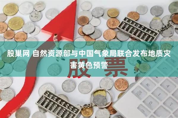 股巢网 自然资源部与中国气象局联合发布地质灾害黄色预警