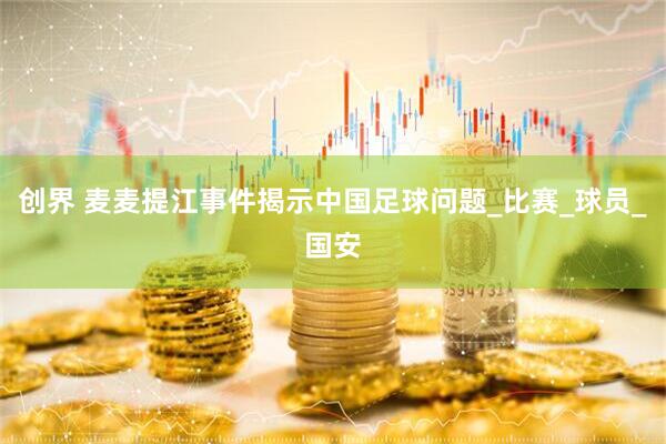 创界 麦麦提江事件揭示中国足球问题_比赛_球员_国安