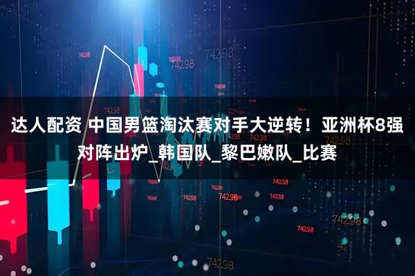 达人配资 中国男篮淘汰赛对手大逆转！亚洲杯8强对阵出炉_韩国队_黎巴嫩队_比赛