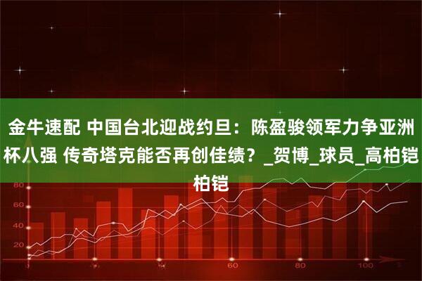 金牛速配 中国台北迎战约旦：陈盈骏领军力争亚洲杯八强 传奇塔克能否再创佳绩？_贺博_球员_高柏铠