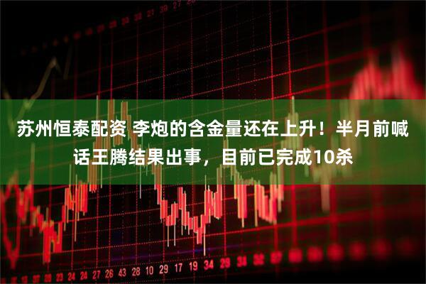 苏州恒泰配资 李炮的含金量还在上升！半月前喊话王腾结果出事，目前已完成10杀