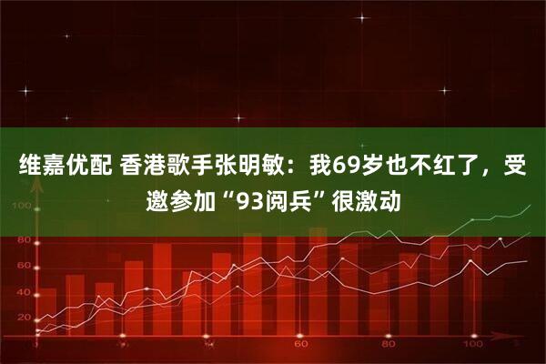 维嘉优配 香港歌手张明敏：我69岁也不红了，受邀参加“93阅兵”很激动