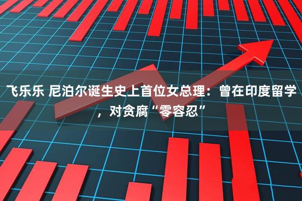 飞乐乐 尼泊尔诞生史上首位女总理：曾在印度留学，对贪腐“零容忍”