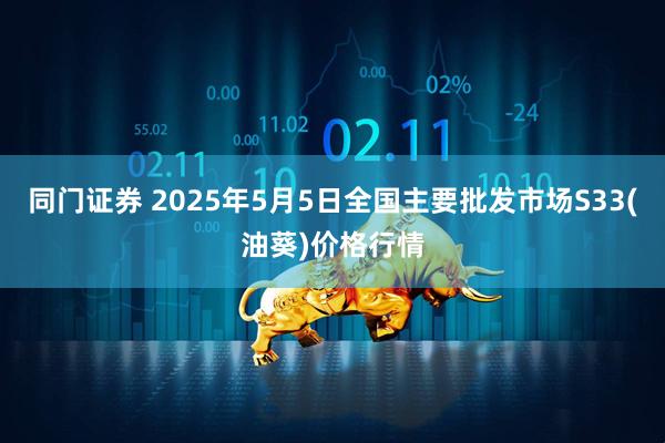 同门证券 2025年5月5日全国主要批发市场S33(油葵)价格行情