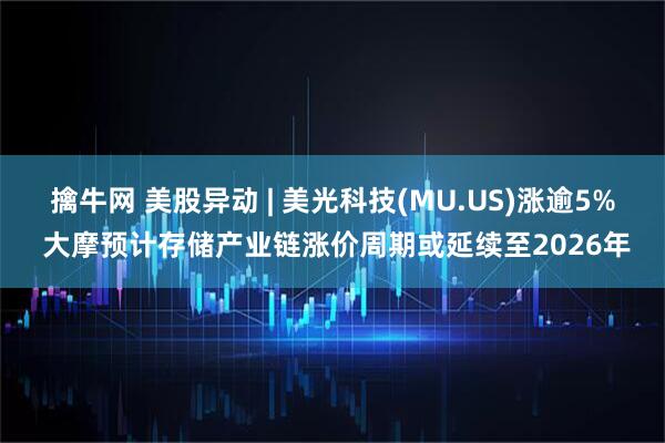 擒牛网 美股异动 | 美光科技(MU.US)涨逾5% 大摩预计存储产业链涨价周期或延续至2026年