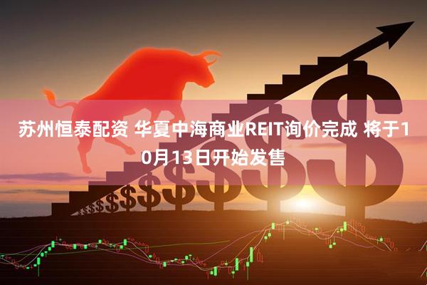 苏州恒泰配资 华夏中海商业REIT询价完成 将于10月13日开始发售