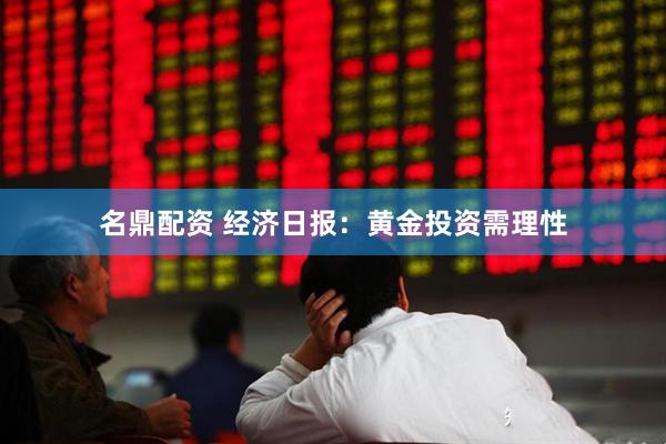 名鼎配资 经济日报：黄金投资需理性