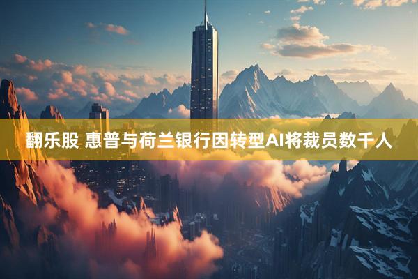 翻乐股 惠普与荷兰银行因转型AI将裁员数千人