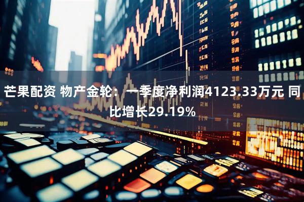 芒果配资 物产金轮：一季度净利润4123.33万元 同比增长29.19%